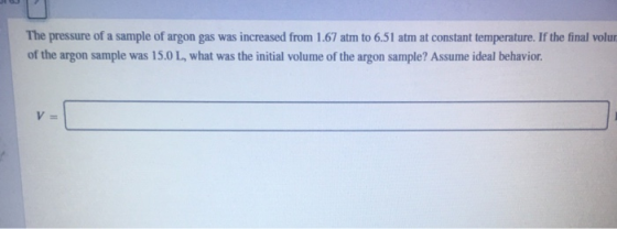 The pressure of a sample of argon gas was increased from 1.67 atm to 6.51 atm at constant temperature. If the final volun of