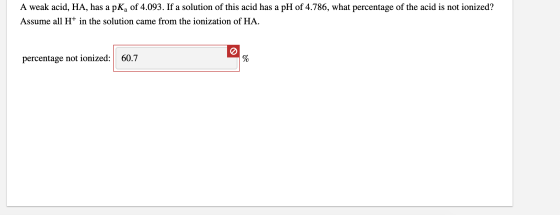 A weak acid, HA, has a pK, of 4.093. If a solution of this acid has a pH of 4.786, what percentage of the acid is not ionized