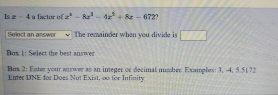 Is x - 4 a factor of * -8.73 4.x² + 8x - 6722 Select an answer The remainder when you divide is Box 1: Select the best answer