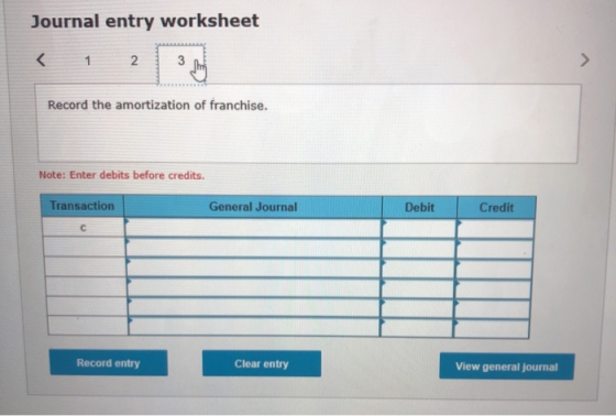 Journal entry worksheet < 1 2 3 Record the amortization of franchise. Note: Enter debits before credits. Transaction General