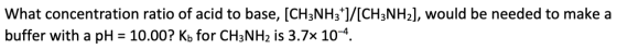 What concentration ratio of acid to base, [CH3NH3*]/[CH3NH2], would be needed to make a buffer with a pH 10.00? Kb for CH3NH2