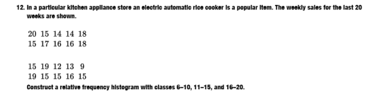 12. In a partlcular kltchen appllance store an olectrlc automatic rice cooker Is a popular Item. The weekly sales for the last 20 weeks are shown. 20 15 14 14 18 15 17 16 16 18 15 19 12 13 9 19 15 15 16 15 Construct a relatlve frequency hlstogram wlth classes 6-10, 11-15, and 16-20.