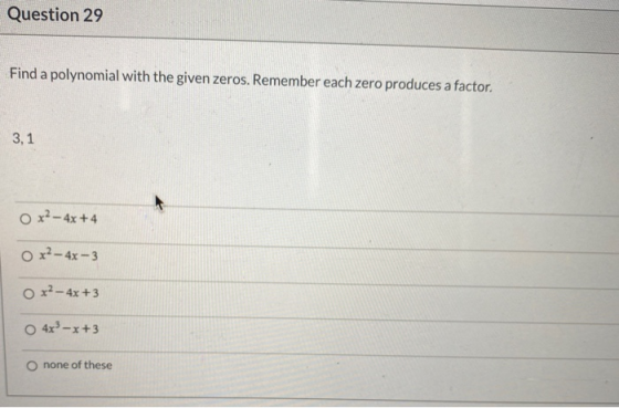Question 29 Find a polynomial with the given zeros. Remember each zero produces a factor. 3,1 O x2 - 4x +4 O x2 - 4x - 3 o r2