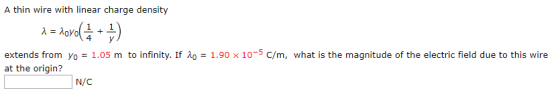 A thin wire with linear charge density 4 1.90 × 10-5 C/m, what is the magnitude of the electric field due to this wire extends from yo = 1.05 m to infinity. If ?? at the origin? N/C