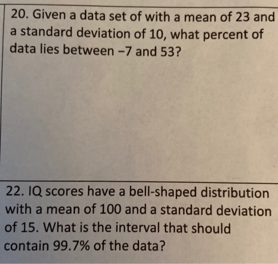 20. Given a data set of with a mean of 23 and a standard deviation of 10, what percent of data lies between -7 and 53? 22. IQ