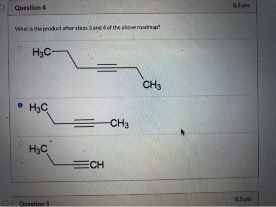 Question 4 0.5 pts What is the product after steps 3 and 4 of the above roadmap? Нас- CH3 • H3C -CH3 H3C CH D Question 5 0.5