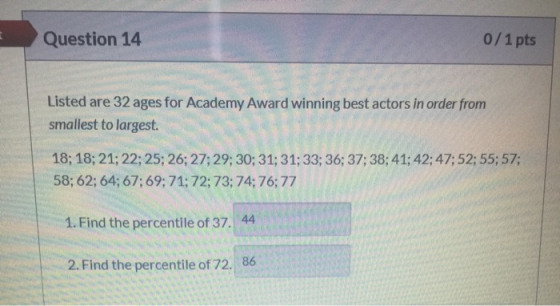 Question 14 0/1 pts Listed are 32 ages for Academy Award winning best actors in order from smallest to largest 18; 18; 21; 22