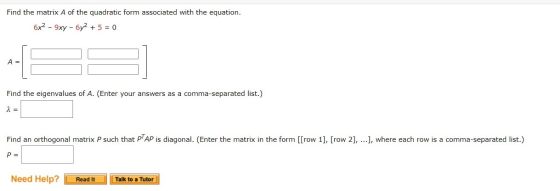 Find the matrix A of the quadratic form associated with the equation. 6x2 - 9xy - 6y2 + 5 = 0 A= Find the eigenvalues of A. (