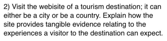 2) Visit the webisite of a tourism destination; it can either be a city or be a country. Explain how the site provides tangible evidence relating to the experiences a visitor to the destination can expect.