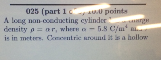 025 (part 1 u.0 points A long non-conducting cylinder density ρ = α τ, where α 5.8 C/m4 al. is in meters. Concentric around it is a hollow VAuarge