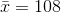 \bar{x} = 108