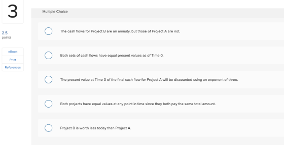 Multiple Choice The cash flows for Project B are an annuity, but those of Project A are not. 2.5 points eBook Both sets of ca