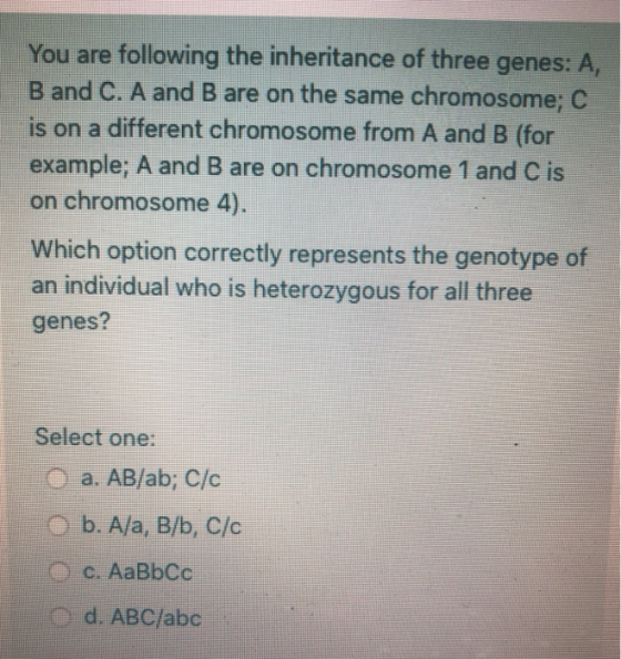 You are following the inheritance of three genes: A, B and C. A and B are on the same chromosome; C is on a different chromos