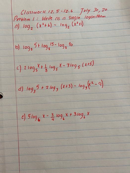 Classwork 12.5-12.6 July 30, 20 Problem 1: Write as a single logarithom (a) log₂ (x²+6) - loge b) log. St log 15- log, 20 (c)
