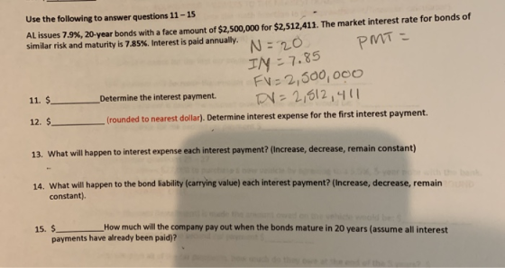 Use the following to answer questions 11 - 15 Al issues 7.9%, 20-year bonds with a face amount of $2,500,000 for $2,512,411.