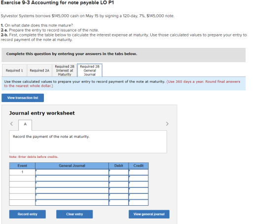 Exercise 9-3 Accounting for note payable LO P1 Sylvestor Systems borrows $145,000 cash on May 15 by signing a 120-day, 7%, $1