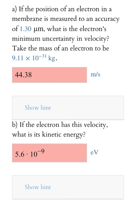 a) If the position of an electron in a membrane is measured to an accuracy of 1.30 um, what is the electrons minimum uncerta