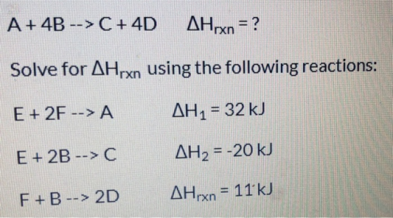 A +4B --> C+4D AHxn = ? Solve for AHrxn using the following reactions: E + 2F --> A AH1 = 32 kJ E + 2B -->C AH2 = -20 kj F+B