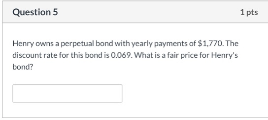 Question 5 1 pts Henry owns a perpetual bond with yearly payments of $1,770. The discount rate for this bond is 0.069. What i