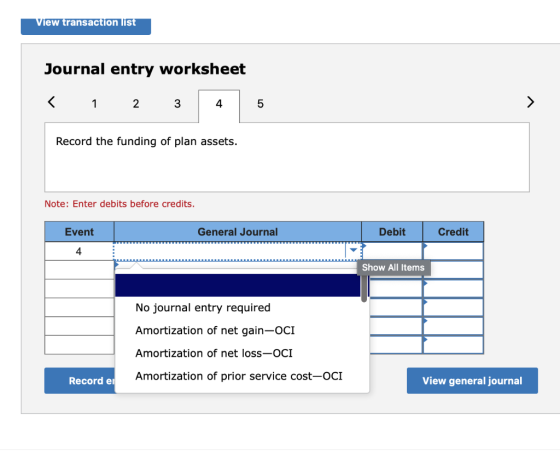 View transaction list Journal entry worksheet < 1 2 3 4 5 > Record the funding of plan assets. Note: Enter debits before cred