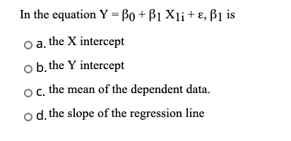 In the equation Y = Bo + B1 X1i+, B1 is o a. the X intercept o b. the Y intercept oc. the mean of the dependent data. o d. th