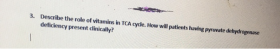 3. Describe the role of vitamins in TCA cycle. How will patients having pyruvate dehydrogenase deficiency present clinically?