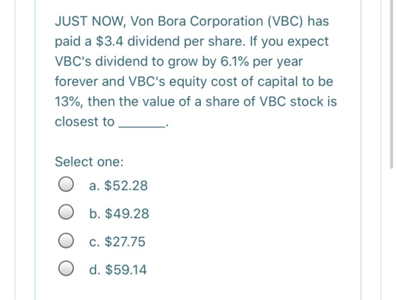 JUST NOW, Von Bora Corporation (VBC) has paid a $3.4 dividend per share. If you expect VBCs dividend to grow by 6.1% per yea