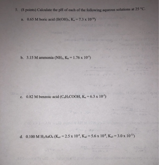 5. (8 points) Calculate the pH of each of the following aqueous solutions at 25 °C. a. 0.65 M boric acid (B(OH), K. = 7.3 x 1