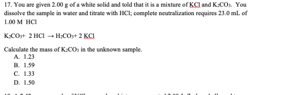 17. You are given 2.00 g of a white solid and told that it is a mixture of KCl and K2CO3. You dissolve the sample in water an