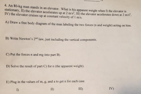 4. An 80-kg man stands in an elevator. What is his apparent weight when 1) the elevators stationary, IT) the elevator acceler