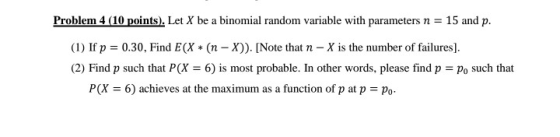 Problem 4 (10 points). Let X be a binomial random variable with parameters n = 15 and p. (1) If p = 0.30, Find E(X + (n - X))