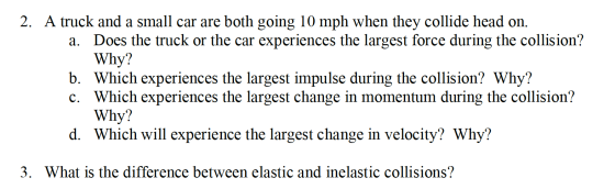 2. A truck and a small car are both going 10 mph when they collide head on. a. Does the truck or the car experiences the larg
