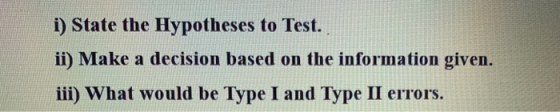 i) State the Hypotheses to Test. ii) Make a decision based on the information given. iii) What would be Type I and Type II er