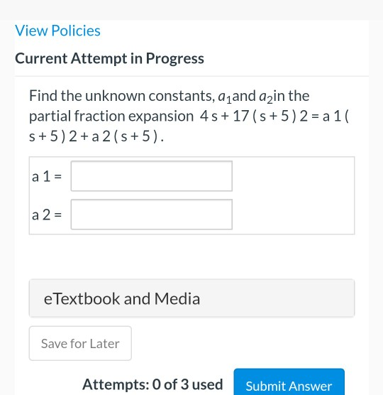 View Policies Current Attempt in Progress Find the unknown constants, a and azin the partial fraction expansion 4s + 17 (5 +