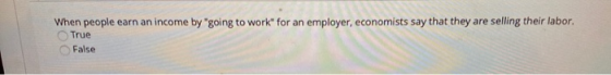 When people earn an income by going to work for an employer, economists say that they are selling their labor. True False we