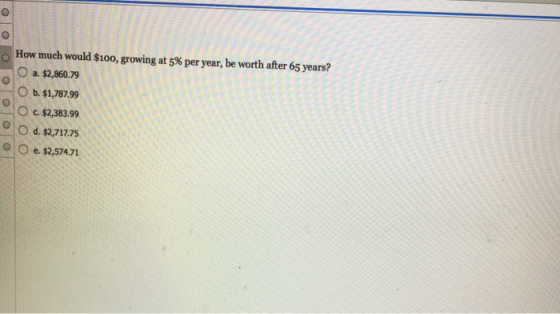 O looloo How much would $100, growing at 5% per year, be worth after 65 years? O a. $2,860.79 O b. $1,787.99 O c $2,383.99 O