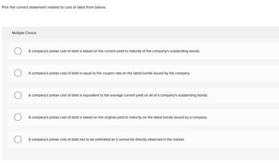 Pick the correct statement related to cost of debt from below. Multiple Choice A companys pretax cost of debt is based on th