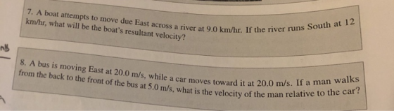 7. A boat attempts to move due East across a river at 9.0 km/hr. If the n km/hr, what will be the boats resultant velocity?