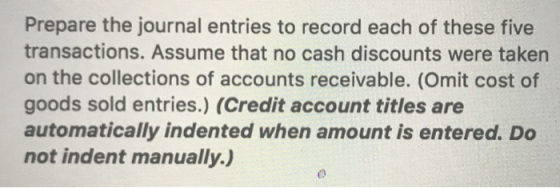 Prepare the journal entries to record each of these five transactions. Assume that no cash discounts were taken on the collec