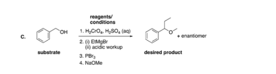 reagents/ conditions 1. HyCrO4, H2SO4 (aq) + enantiomer substrate 2. ) EtMgBr (1) acidic workup 3. PBrz 4. NaOme desired prod
