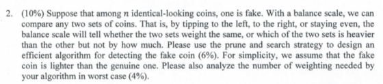 2. (10%) Suppose that among n identical-looking coins, one is fake. With a balance scale, we can compare any two sets of coin