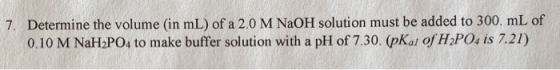 7. Determine the volume (in mL) of a 2.0 M NaOH solution must be added to 300. mL of 0.10 M NaH2PO4 to make buffer solution w