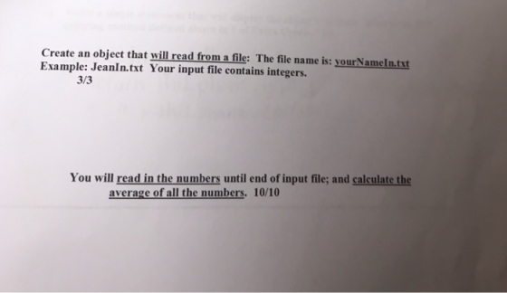 Create an object that will read from a file: The file name is: yourNameln.txt Example: JeanIn.txt Your input file contains integers. 3/3 You will read in the numbers until end of input file; and calculate the average of all the numbers. 10/10