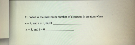 11. What is the maximum number of electrons in an atom when n = 4, and l = 1, m=1 n=3, and I = 0_