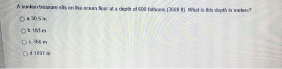 A sunken treasure sits on the ocean floor at a depth of 600 fathoms (3600 f). What is this depth in meters? a. 30.5 m O b. 183 m O c. 366m O d. 1097 m