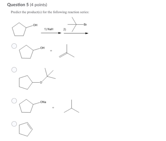 Question 5 (4 points) Predict the product(s) for the following reaction series: LOH -Br 1) NaH 2) -ОН O ONa I