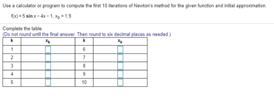 Use a calculator or program to compute the first 10 iterations of Newtons method for the given function and initial approxim