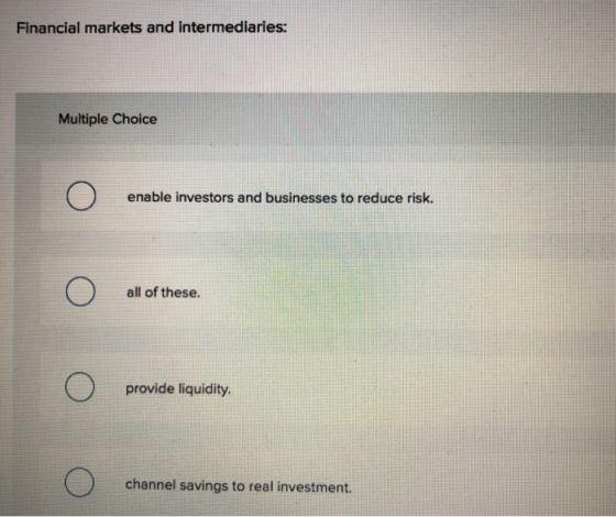 Financial markets and intermediaries: Multiple Choice enable investors and businesses to reduce risk. all of these. provide liquidity channel savings to real investment.