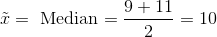 \tilde{x}=\text{ Median}= { 9 +11 \over 2 } =10