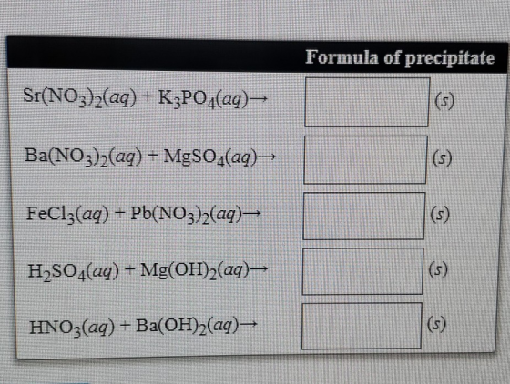 Formula of precipitate SI(NO3)2(aq) + K3PO4(aq) Ba(NO3)2(aq) + MgSO4(aq) FeCl3(aq) + Pb(NO3)2(aq)-- H2SO4(aq) + Mg(OH)2(aq)—